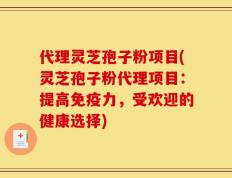 代理灵芝孢子粉项目(灵芝孢子粉代理项目：提高免疫力，受欢迎的健康选择)