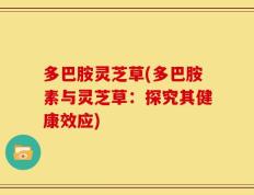 多巴胺灵芝草(多巴胺素与灵芝草：探究其健康效应)