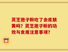 灵芝孢子粉吃了会皮肤黄吗？灵芝孢子粉的功效与食用注意事项？