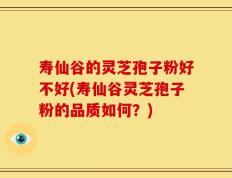 寿仙谷的灵芝孢子粉好不好(寿仙谷灵芝孢子粉的品质如何？)
