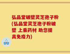 弘品堂破壁灵芝孢子粉(弘品堂灵芝孢子粉破壁 上乘药材 助您提高免疫力)