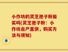 小作坊的灵芝孢子粉能买吗(灵芝孢子粉：小作坊自产直供，购买方法与须知)