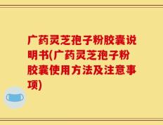 广药灵芝孢子粉胶囊说明书(广药灵芝孢子粉胶囊使用方法及注意事项)