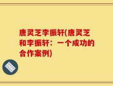 唐灵芝李振轩(唐灵芝和李振轩：一个成功的合作案例)