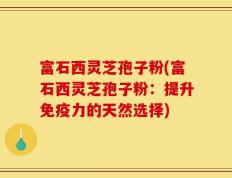 富石西灵芝孢子粉(富石西灵芝孢子粉：提升免疫力的天然选择)