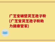 广芝宝破壁灵芝孢子粉(广芝宝灵芝孢子粉助力健康管家)