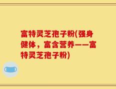 富特灵芝孢子粉(强身健体，富含营养——富特灵芝孢子粉)