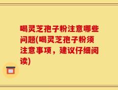 喝灵芝孢子粉注意哪些问题(喝灵芝孢子粉须注意事项，建议仔细阅读)