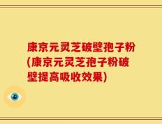康京元灵芝破壁孢子粉(康京元灵芝孢子粉破壁提高吸收效果)