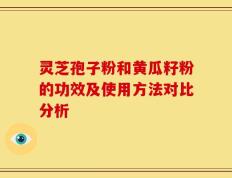 灵芝孢子粉和黄瓜籽粉的功效及使用方法对比分析