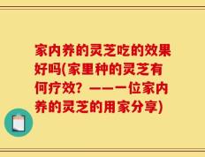 家内养的灵芝吃的效果好吗(家里种的灵芝有何疗效？——一位家内养的灵芝的用家分享)