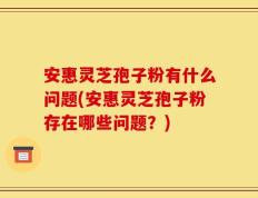 安惠灵芝孢子粉有什么问题(安惠灵芝孢子粉存在哪些问题？)