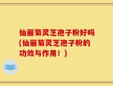 仙丽菊灵芝孢子粉好吗(仙丽菊灵芝孢子粉的功效与作用！)