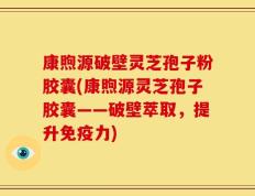 康煦源破壁灵芝孢子粉胶囊(康煦源灵芝孢子胶囊——破壁萃取，提升免疫力)