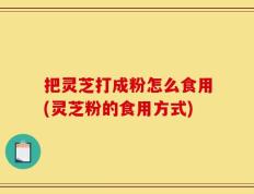 把灵芝打成粉怎么食用(灵芝粉的食用方式)