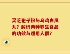 灵芝孢子粉与乌鸡白凤丸？解析两种养生食品的功效与适用人群？