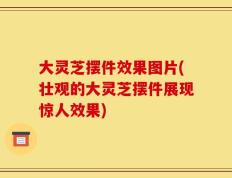 大灵芝摆件效果图片(壮观的大灵芝摆件展现惊人效果)