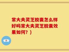 常大夫灵芝胶囊怎么样好吗常大夫灵芝胶囊效果如何？)