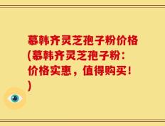 慕韩齐灵芝孢子粉价格(慕韩齐灵芝孢子粉：价格实惠，值得购买！)