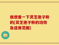 我想查一下灵芝孢子粉的(灵芝孢子粉的功效及适用范围)