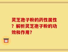 灵芝孢子粉的药性属性？解析灵芝孢子粉的功效和作用？