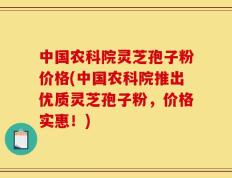 中国农科院灵芝孢子粉价格(中国农科院推出优质灵芝孢子粉，价格实惠！)