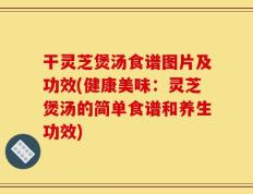 干灵芝煲汤食谱图片及功效(健康美味：灵芝煲汤的简单食谱和养生功效)