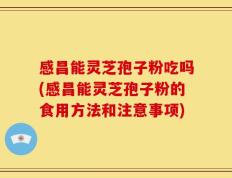 感昌能灵芝孢子粉吃吗(感昌能灵芝孢子粉的食用方法和注意事项)