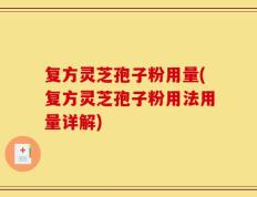 复方灵芝孢子粉用量(复方灵芝孢子粉用法用量详解)