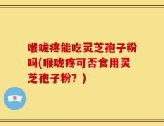 喉咙疼能吃灵芝孢子粉吗(喉咙疼可否食用灵芝孢子粉？)