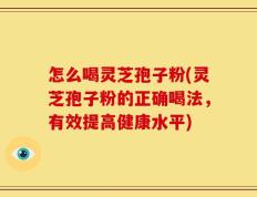 怎么喝灵芝孢子粉(灵芝孢子粉的正确喝法，有效提高健康水平)