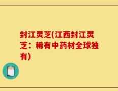 封江灵芝(江西封江灵芝：稀有中药材全球独有)