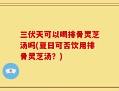 三伏天可以喝排骨灵芝汤吗(夏日可否饮用排骨灵芝汤？)