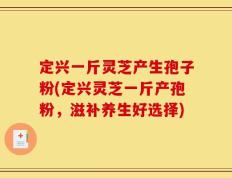 定兴一斤灵芝产生孢子粉(定兴灵芝一斤产孢粉，滋补养生好选择)