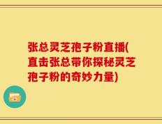 张总灵芝孢子粉直播(直击张总带你探秘灵芝孢子粉的奇妙力量)