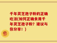 千年灵芝孢子粉的正确吃法(如何正确食用千年灵芝孢子粉？建议与你分享！)