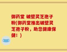 御药堂 破壁灵芝孢子粉(御药堂推出破壁灵芝孢子粉，助您健康保健！)