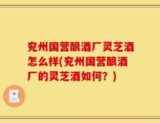 兖州国营酿酒厂灵芝酒怎么样(兖州国营酿酒厂的灵芝酒如何？)