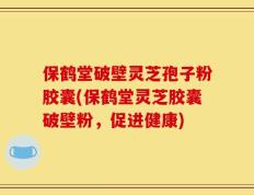 保鹤堂破壁灵芝孢子粉胶囊(保鹤堂灵芝胶囊破壁粉，促进健康)