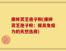 康婷灵芝孢子粉(康婷灵芝孢子粉：提高免疫力的天然选择)