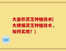 大面积灵芝种植技术(大规模灵芝种植技术，如何实现？)