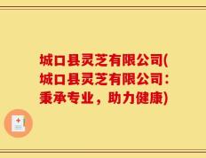 城口县灵芝有限公司(城口县灵芝有限公司：秉承专业，助力健康)