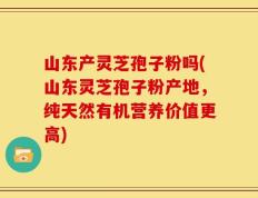 山东产灵芝孢子粉吗(山东灵芝孢子粉产地，纯天然有机营养价值更高)
