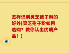 怎样识别灵芝孢子粉的好外(灵芝孢子粉如何选购？教你认出优质产品！)