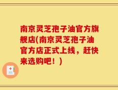 南京灵芝孢子油官方旗舰店(南京灵芝孢子油官方店正式上线，赶快来选购吧！)