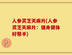 人参灵芝天麻片(人参灵芝天麻片：强身健体好帮手)