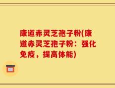 康道赤灵芝孢子粉(康道赤灵芝孢子粉：强化免疫，提高体能)