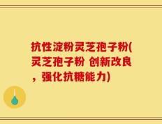 抗性淀粉灵芝孢子粉(灵芝孢子粉 创新改良，强化抗糖能力)