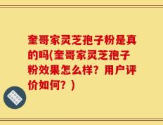 奎哥家灵芝孢子粉是真的吗(奎哥家灵芝孢子粉效果怎么样？用户评价如何？)