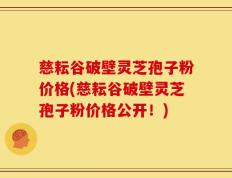 慈耘谷破壁灵芝孢子粉价格(慈耘谷破壁灵芝孢子粉价格公开！)